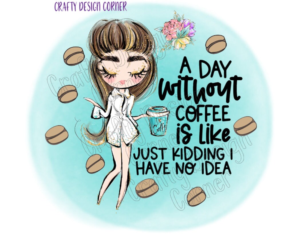 A Day without Coffee is Like Just Kidding I have no Idea PNG/JPEG DIGITAL Download