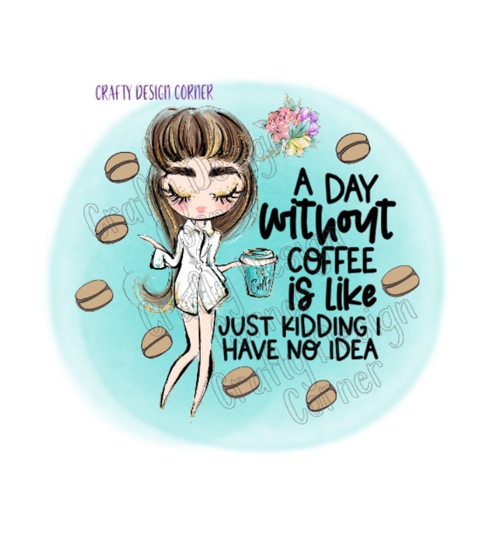 A Day without Coffee is Like Just Kidding I have no Idea PNG/JPEG DIGITAL Download